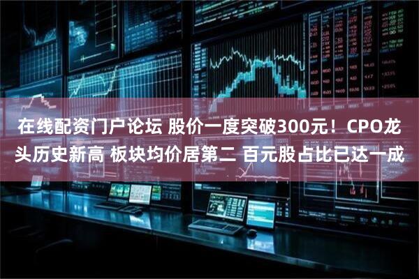 在线配资门户论坛 股价一度突破300元!CPO龙头历史新高 板块均价居第二 百元股占比已达一成