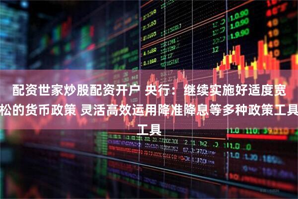 配资世家炒股配资开户 央行：继续实施好适度宽松的货币政策 灵活高效运用降准降息等多种政策工具