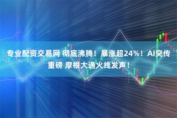 专业配资交易网 彻底沸腾!暴涨超24%!AI突传重磅 摩根大通火线发声!
