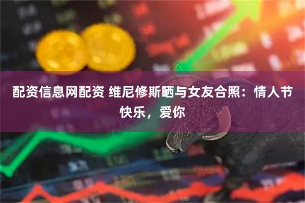 配资信息网配资 维尼修斯晒与女友合照：情人节快乐，爱你