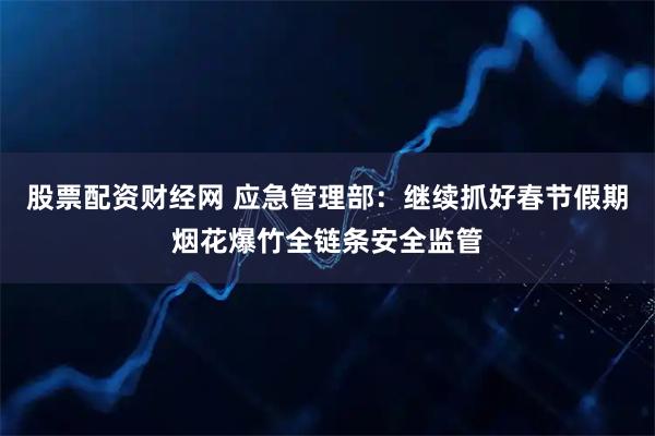 股票配资财经网 应急管理部：继续抓好春节假期烟花爆竹全链条安全监管