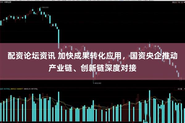 配资论坛资讯 加快成果转化应用，国资央企推动产业链、创新链深度对接