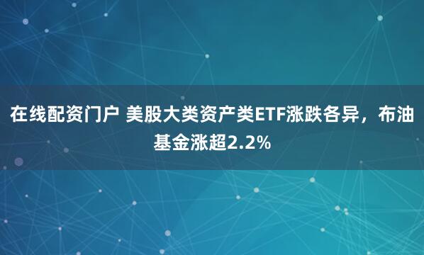 在线配资门户 美股大类资产类ETF涨跌各异，布油基金涨超2.2%