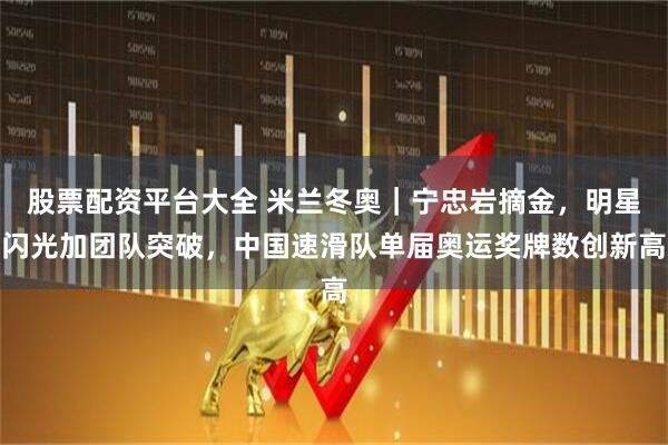 股票配资平台大全 米兰冬奥｜宁忠岩摘金，明星闪光加团队突破，中国速滑队单届奥运奖牌数创新高