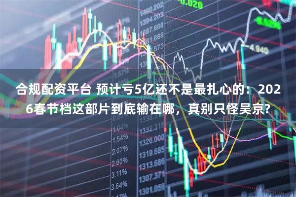 合规配资平台 预计亏5亿还不是最扎心的：2026春节档这部片到底输在哪，真别只怪吴京?