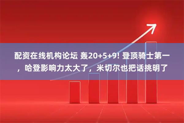 配资在线机构论坛 轰20+5+9! 登顶骑士第一，哈登影响力太大了，米切尔也把话挑明了