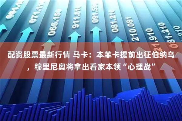 配资股票最新行情 马卡：本菲卡提前出征伯纳乌，穆里尼奥将拿出看家本领“心理战”