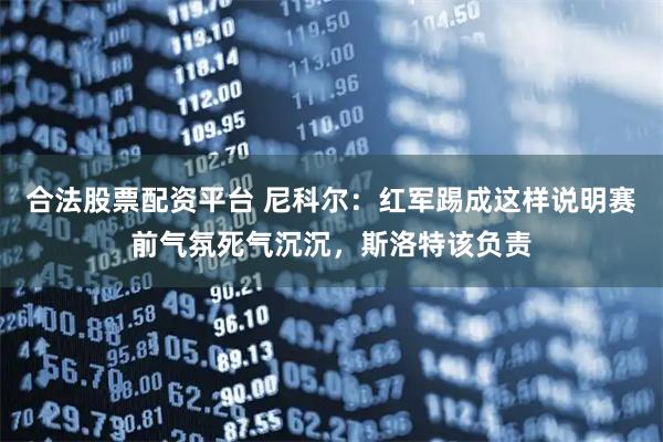 合法股票配资平台 尼科尔：红军踢成这样说明赛前气氛死气沉沉，斯洛特该负责