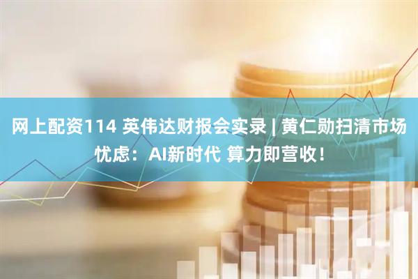 网上配资114 英伟达财报会实录 | 黄仁勋扫清市场忧虑：AI新时代 算力即营收！