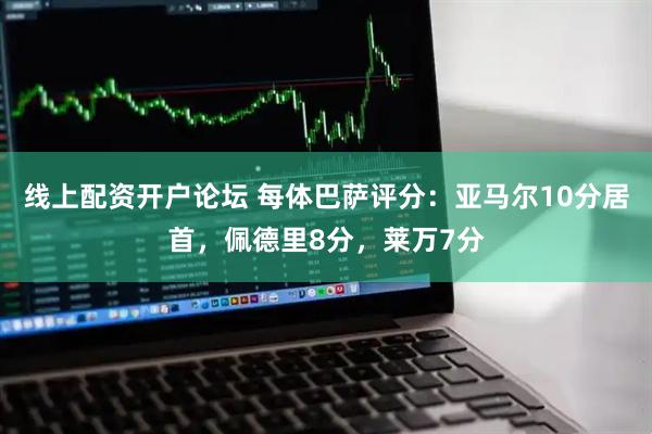 线上配资开户论坛 每体巴萨评分：亚马尔10分居首，佩德里8分，莱万7分