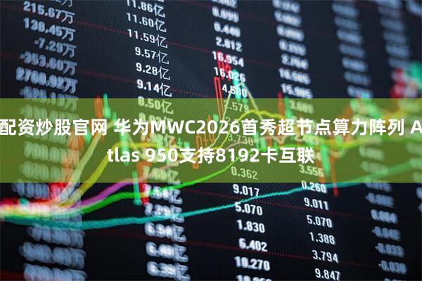 配资炒股官网 华为MWC2026首秀超节点算力阵列 Atlas 950支持8192卡互联