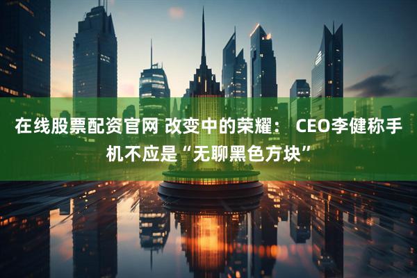 在线股票配资官网 改变中的荣耀： CEO李健称手机不应是“无聊黑色方块”