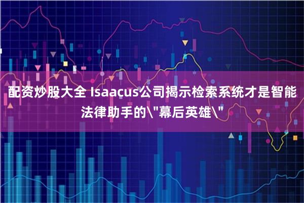 配资炒股大全 Isaacus公司揭示检索系统才是智能法律助手的