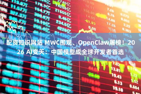 配资知识网站 MWC围观、OpenClaw屠榜！2026 AI变天：中国模型成全球开发者首选