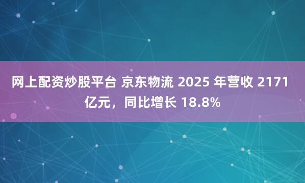 网上配资炒股平台 京东物流 2025 年营收 2171 亿元，同比增长 18.8%
