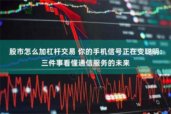 股市怎么加杠杆交易 你的手机信号正在变聪明：三件事看懂通信服务的未来