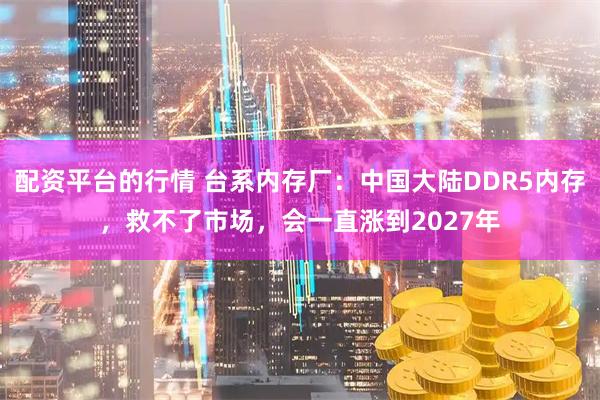 配资平台的行情 台系内存厂：中国大陆DDR5内存，救不了市场，会一直涨到2027年