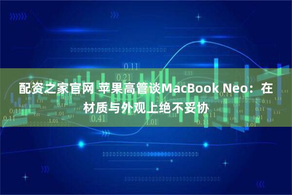 配资之家官网 苹果高管谈MacBook Neo：在材质与外观上绝不妥协