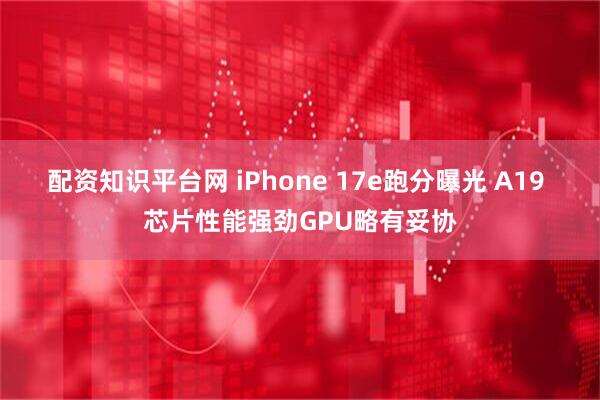 配资知识平台网 iPhone 17e跑分曝光 A19 芯片性能强劲GPU略有妥协