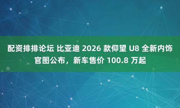 配资排排论坛 比亚迪 2026 款仰望 U8 全新内饰官图公布，新车售价 100.8 万起
