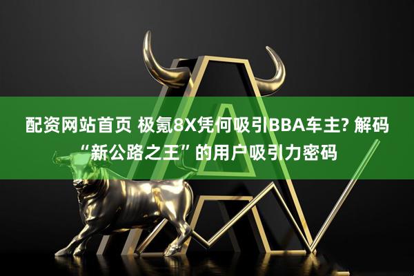 配资网站首页 极氪8X凭何吸引BBA车主? 解码“新公路之王”的用户吸引力密码