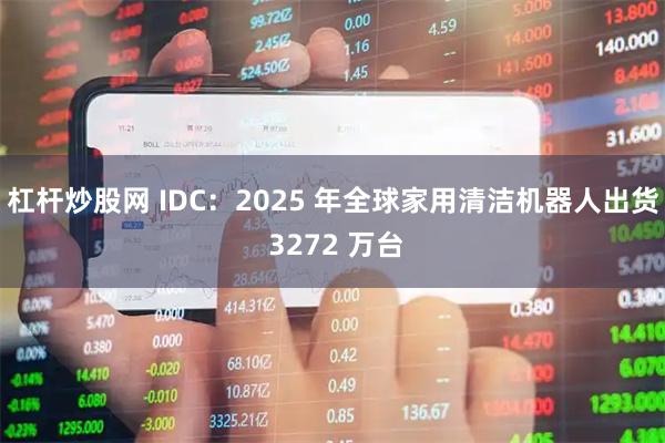 杠杆炒股网 IDC：2025 年全球家用清洁机器人出货 3272 万台