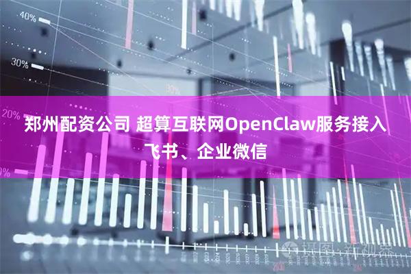 郑州配资公司 超算互联网OpenClaw服务接入飞书、企业微信