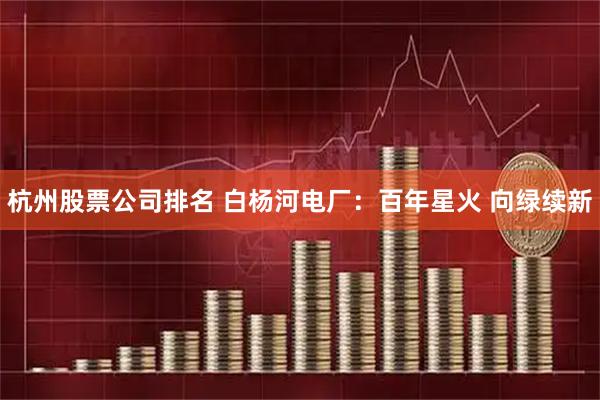 杭州股票公司排名 白杨河电厂：百年星火 向绿续新
