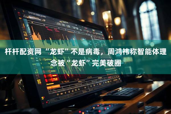 杆杆配资网 “龙虾”不是病毒，周鸿祎称智能体理念被“龙虾”完美破圈