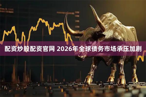 配资炒股配资官网 2026年全球债务市场承压加剧