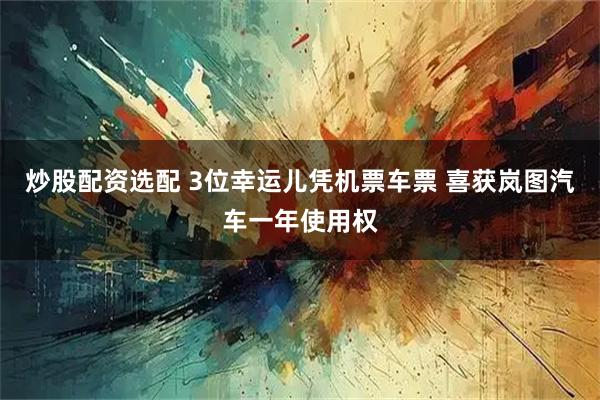 炒股配资选配 3位幸运儿凭机票车票 喜获岚图汽车一年使用权