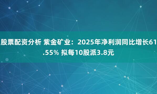股票配资分析 紫金矿业:2025年净利润同比增长61.55% 拟每10股派3.8元