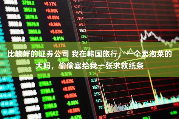 比较好的证券公司 我在韩国旅行,一个卖泡菜的大妈,偷偷塞给我一张求救纸条