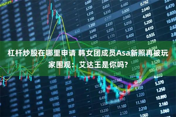 杠杆炒股在哪里申请 韩女团成员Asa新照再被玩家围观：艾达王是你吗?