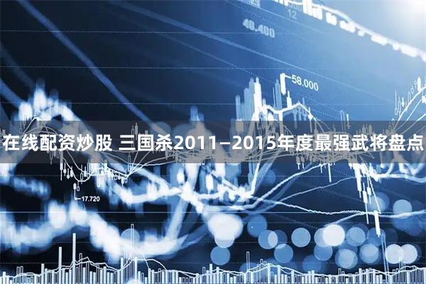 在线配资炒股 三国杀2011—2015年度最强武将盘点