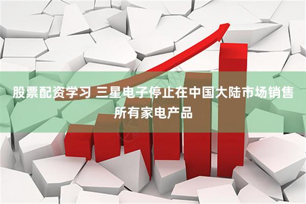 股票配资学习 三星电子停止在中国大陆市场销售所有家电产品