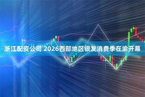 浙江配资公司 2026西部地区银发消费季在渝开幕
