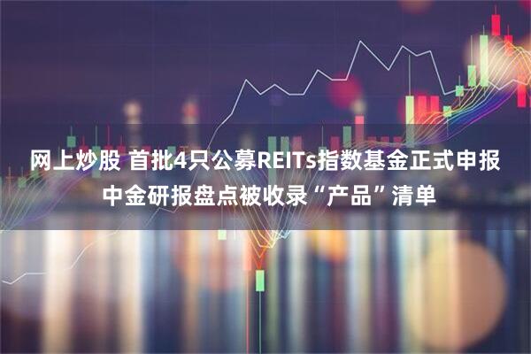 网上炒股 首批4只公募REITs指数基金正式申报 中金研报盘点被收录“产品”清单