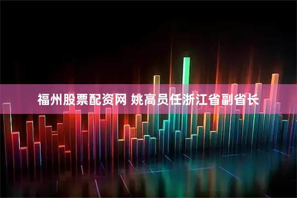 福州股票配资网 姚高员任浙江省副省长