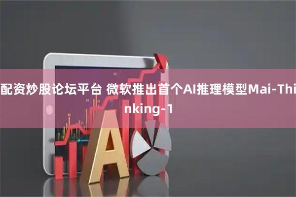 配资炒股论坛平台 微软推出首个AI推理模型Mai-Thinking-1