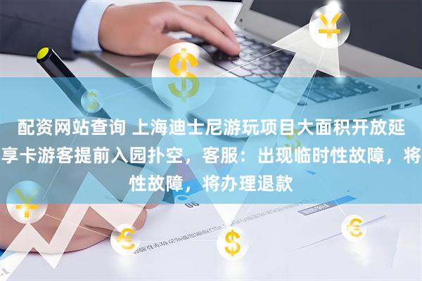 配资网站查询 上海迪士尼游玩项目大面积开放延时，持早享卡游客提前入园扑空，客服：出现临时性故障，将办理退款