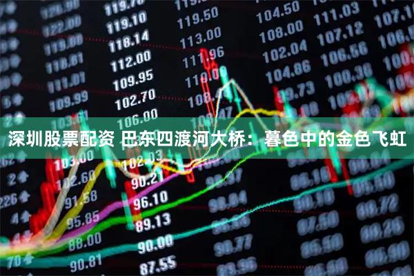 深圳股票配资 巴东四渡河大桥：暮色中的金色飞虹