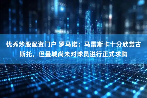 优秀炒股配资门户 罗马诺：马雷斯卡十分欣赏古斯托，但曼城尚未对球员进行正式求购
