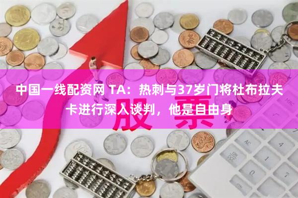 中国一线配资网 TA：热刺与37岁门将杜布拉夫卡进行深入谈判，他是自由身