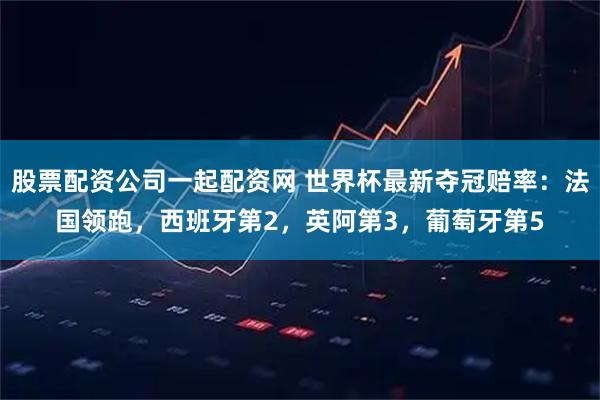 股票配资公司一起配资网 世界杯最新夺冠赔率：法国领跑，西班牙第2，英阿第3，葡萄牙第5