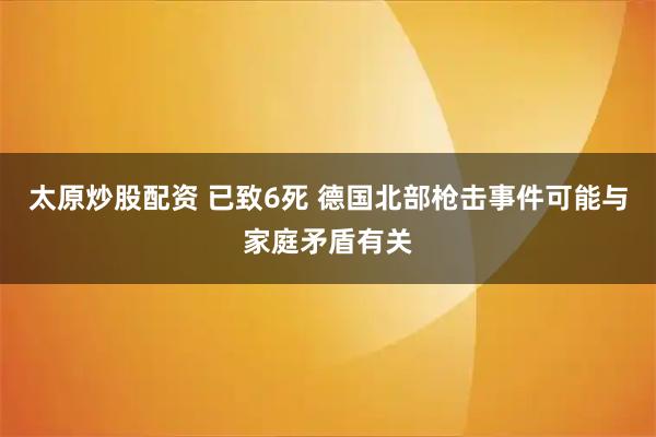 太原炒股配资 已致6死 德国北部枪击事件可能与家庭矛盾有关