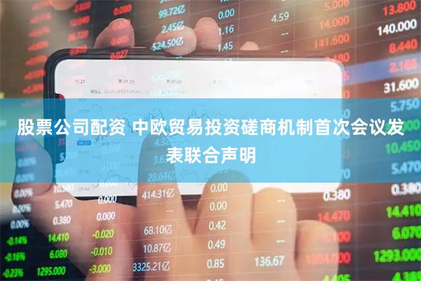 股票公司配资 中欧贸易投资磋商机制首次会议发表联合声明