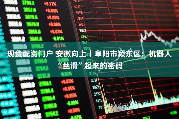 现货配资门户 安徽向上丨阜阳市颍东区：机器人“丝滑”起来的密码