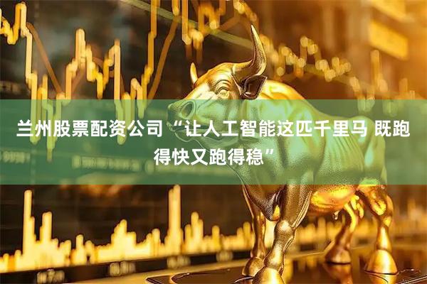 兰州股票配资公司 “让人工智能这匹千里马 既跑得快又跑得稳”