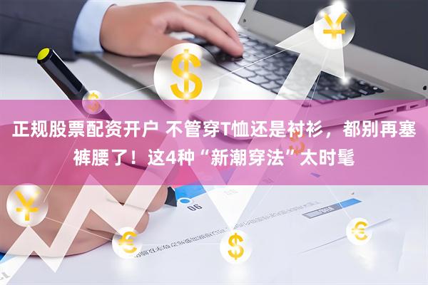 正规股票配资开户 不管穿T恤还是衬衫，都别再塞裤腰了！这4种“新潮穿法”太时髦